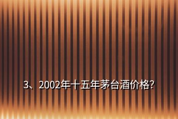 3、2002年十五年茅臺(tái)酒價(jià)格？