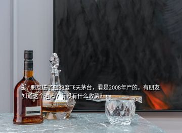 3、朋友送了瓶38度飛天茅臺，看是2008年產(chǎn)的。有朋友知道這個酒嗎？有沒有什么收藏？