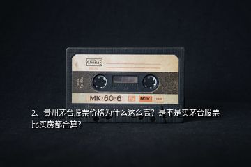 2、貴州茅臺(tái)股票價(jià)格為什么這么高？是不是買茅臺(tái)股票比買房都合算？