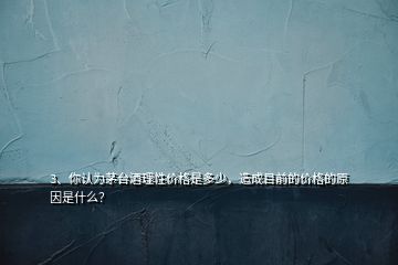 3、你認為茅臺酒理性價格是多少，造成目前的價格的原因是什么？