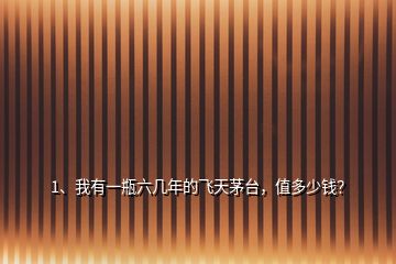 1、我有一瓶六幾年的飛天茅臺，值多少錢？