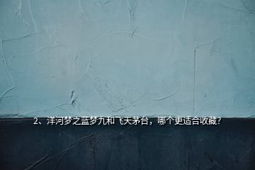 2、洋河夢之藍夢九和飛天茅臺，哪個更適合收藏？