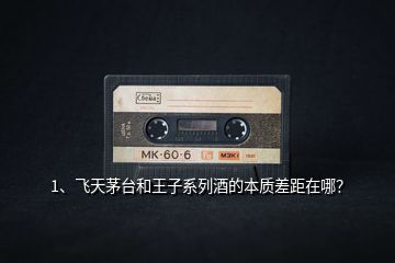 1、飛天茅臺(tái)和王子系列酒的本質(zhì)差距在哪？