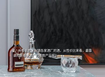 2、頭條上的茅臺鎮(zhèn)各家酒廠的酒，從性價比來看，最靠譜的是哪家酒廠的哪款產(chǎn)品呢？