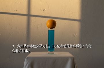 3、貴州茅臺市值突破萬億，1萬億市值是什么概念？你怎么看這件事？
