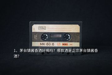 1、茅臺鎮(zhèn)醬香酒好喝嗎？哪款酒是正宗茅臺鎮(zhèn)醬香酒？