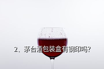 2、茅臺酒包裝盒有鋼印嗎？
