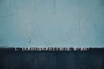 1、飛天茅臺43度和茅臺王子酒53度，哪個更好？