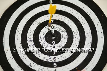 2、什么是基酒？飛天茅臺的基酒是那種酒酒質(zhì)？