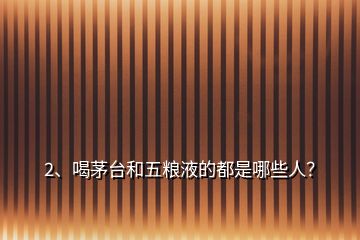2、喝茅臺(tái)和五糧液的都是哪些人？