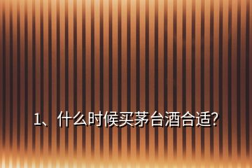 1、什么時候買茅臺酒合適？