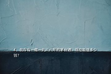 4、我存有一瓶一九八八年的茅臺(tái)酒，現(xiàn)在能值多少錢？