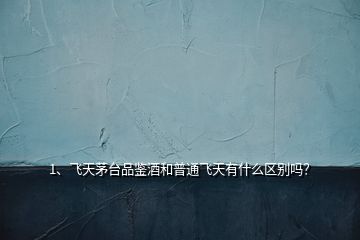1、飛天茅臺品鑒酒和普通飛天有什么區(qū)別嗎？
