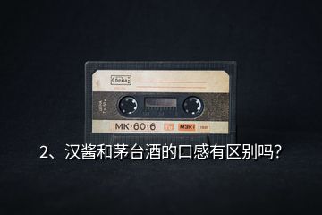 2、漢醬和茅臺酒的口感有區(qū)別嗎？