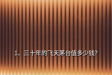1、三十年的飛天茅臺值多少錢？