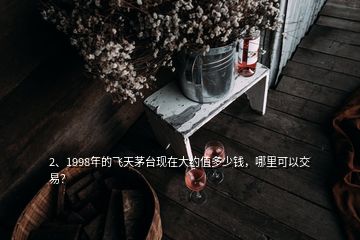 2、1998年的飛天茅臺現(xiàn)在大約值多少錢，哪里可以交易？