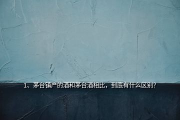 1、茅臺鎮(zhèn)產(chǎn)的酒和茅臺酒相比，到底有什么區(qū)別？