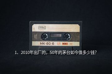1、2010年出廠的，50年的茅臺(tái)如今值多少錢？