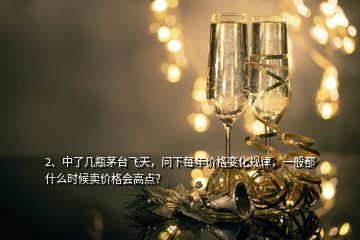 2、中了幾瓶茅臺(tái)飛天，問(wèn)下每年價(jià)格變化規(guī)律，一般都什么時(shí)候賣價(jià)格會(huì)高點(diǎn)？