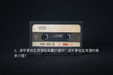 2、虎年茅臺生肖酒有收藏價值嗎？虎年茅臺生肖酒價格多少錢？