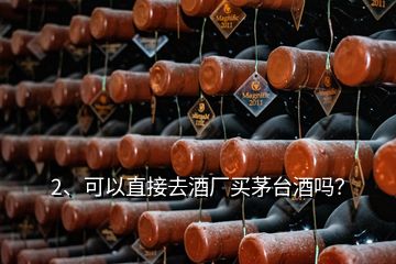 2、可以直接去酒廠買茅臺酒嗎？