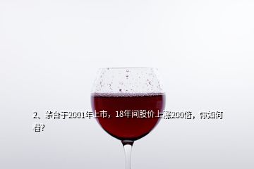 2、茅臺于2001年上市，18年間股價上漲200倍，你如何看？