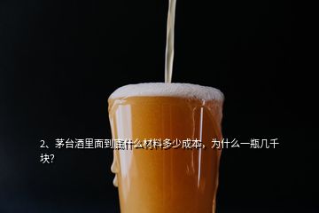 2、茅臺(tái)酒里面到底什么材料多少成本，為什么一瓶幾千塊？