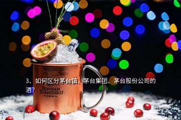 3、如何區(qū)分茅臺鎮(zhèn)、茅臺集團(tuán)、茅臺股份公司的酒？