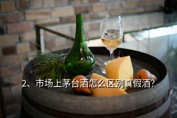 2、市場上茅臺酒怎么區(qū)別真假酒？