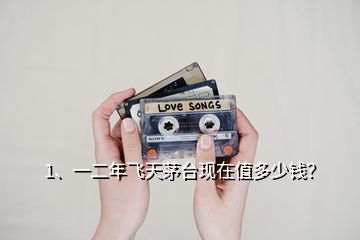 1、一二年飛天茅臺現(xiàn)在值多少錢？