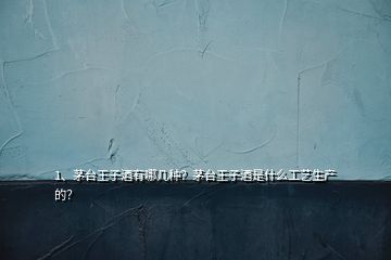 1、茅臺(tái)王子酒有哪幾種？茅臺(tái)王子酒是什么工藝生產(chǎn)的？