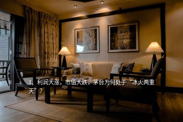 3、利潤大漲，市值大跌，茅臺為何處于“冰火兩重天”？