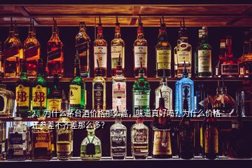 2、為什么茅臺(tái)酒價(jià)格那么高，味道真好嗎？為什么價(jià)格還參差不齊差那么多？
