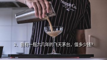 3、我有一瓶六幾年的飛天茅臺，值多少錢？