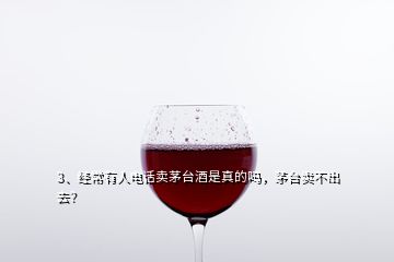 3、經(jīng)常有人電話賣茅臺酒是真的嗎，茅臺賣不出去？