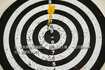 2、茅臺(tái)將在天貓超市、蘇寧易購上架，一瓶只要1499元！真能買到嗎？