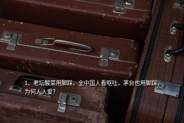 1、老壇酸菜用腳踩，全中國人看嘔吐，茅臺也用腳踩，為何人人愛？