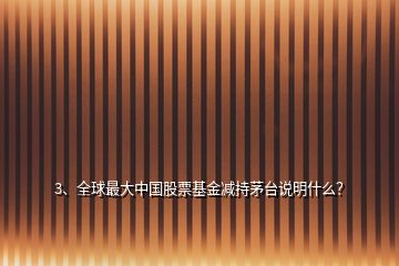 3、全球最大中國股票基金減持茅臺說明什么？