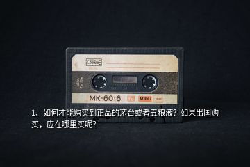 1、如何才能購(gòu)買(mǎi)到正品的茅臺(tái)或者五糧液？如果出國(guó)購(gòu)買(mǎi)，應(yīng)在哪里買(mǎi)呢？