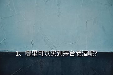 1、哪里可以買到茅臺(tái)老酒呢？