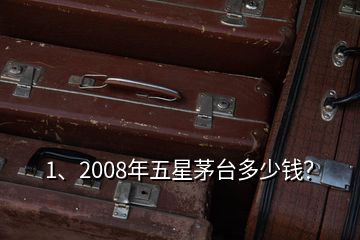 1、2008年五星茅臺多少錢？