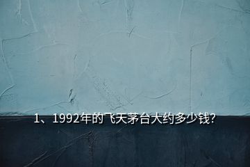 1、1992年的飛天茅臺大約多少錢？
