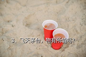 3、飛天茅臺，物有所值嗎？