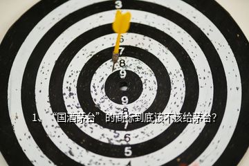 1、“國酒茅臺”的商標到底該不該給茅臺？