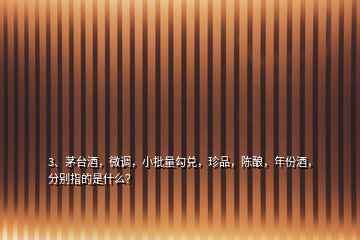 3、茅臺酒，微調，小批量勾兌，珍品，陳釀，年份酒，分別指的是什么？
