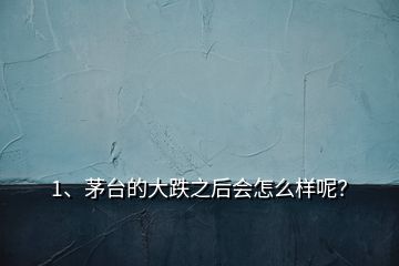 1、茅臺的大跌之后會怎么樣呢？