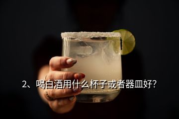 2、喝白酒用什么杯子或者器皿好？