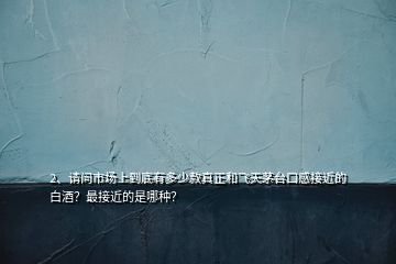 2、請問市場上到底有多少款真正和飛天茅臺口感接近的白酒？最接近的是哪種？