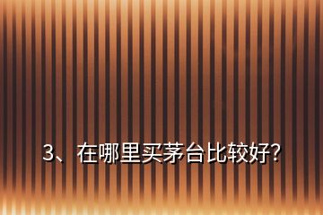 3、在哪里買(mǎi)茅臺(tái)比較好？