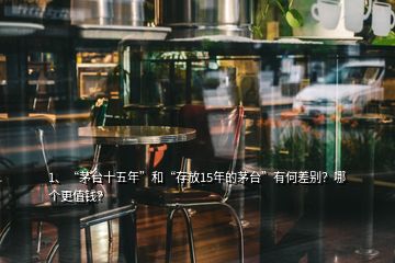 1、“茅臺(tái)十五年”和“存放15年的茅臺(tái)”有何差別？哪個(gè)更值錢？